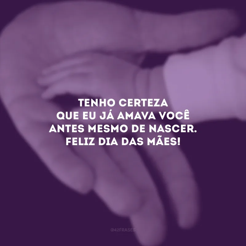 Tenho certeza que eu já amava você antes mesmo de nascer. Feliz Dia das Mães!
