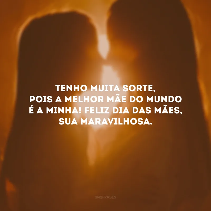 Tenho muita sorte, pois a melhor mãe do mundo é a minha! Feliz Dia das Mães, sua maravilhosa.
