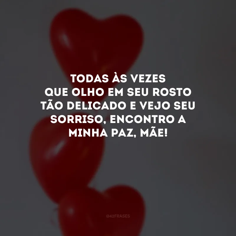 Todas às vezes que olho em seu rosto tão delicado e vejo seu sorriso, encontro a minha paz, mãe! 