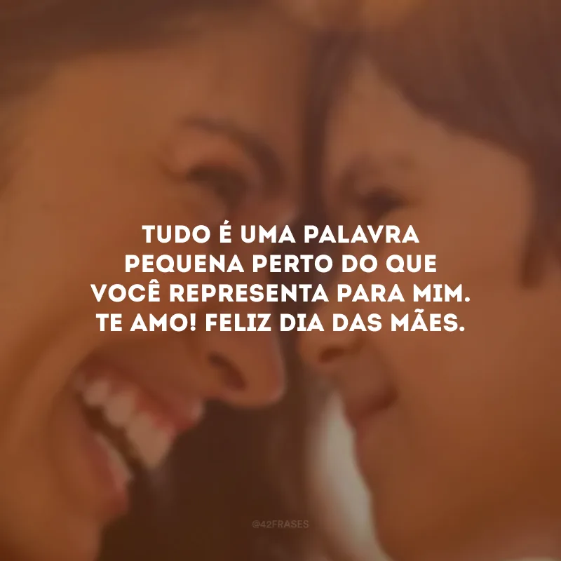 TUDO é uma palavra pequena perto do que você representa para mim. Te amo! Feliz Dia das Mães.