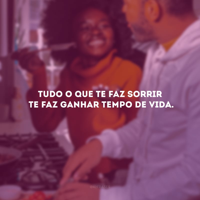 Tudo o que te faz sorrir te faz ganhar tempo de vida. 
