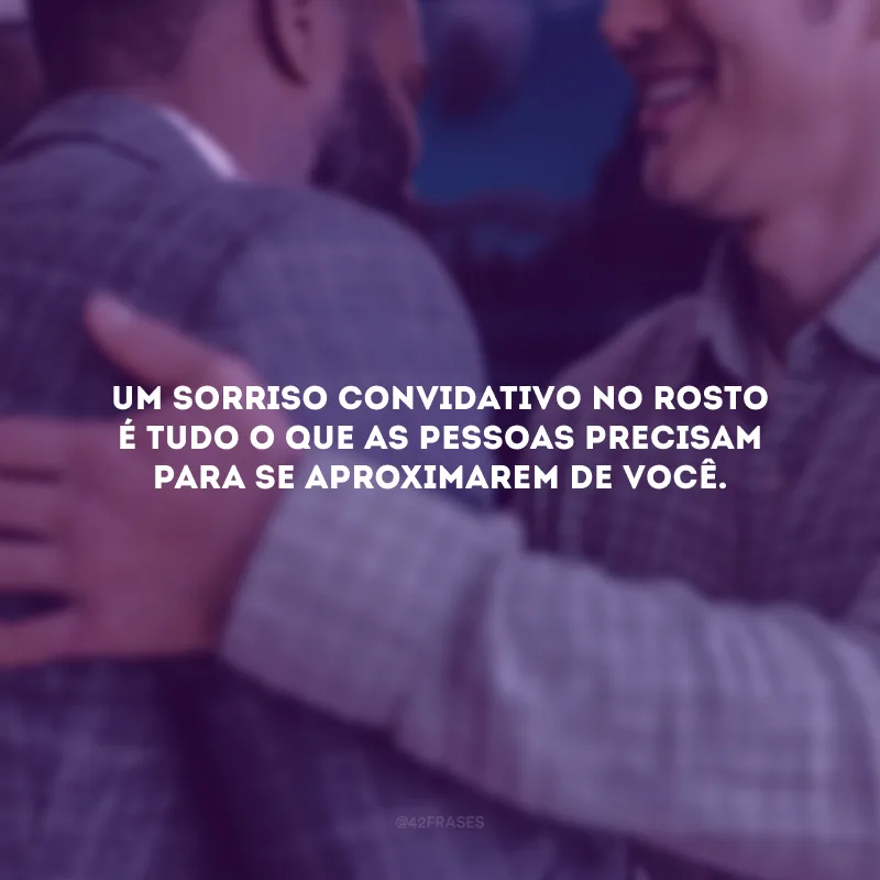 Um sorriso convidativo no rosto é tudo o que as pessoas precisam para se aproximarem de você. 