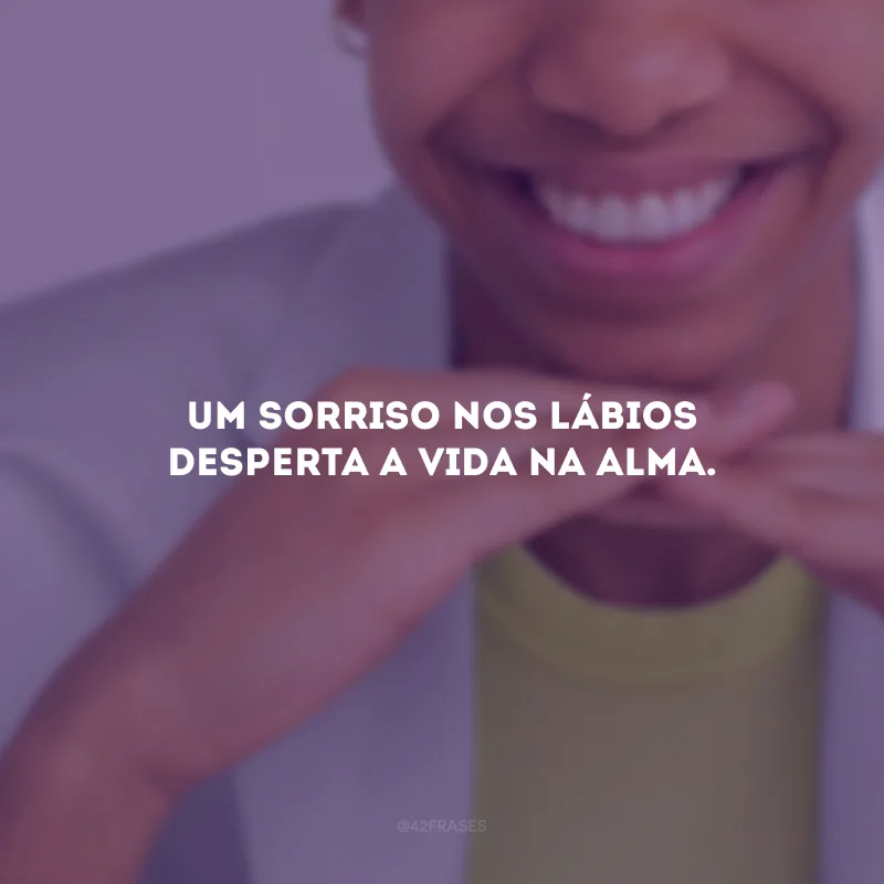 Um sorriso nos lábios desperta a vida na alma.  
