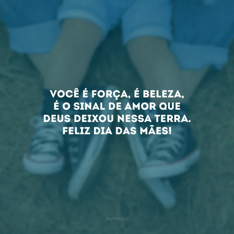 Você é força, é beleza, é o sinal de amor que Deus deixou nessa terra. Feliz Dia das Mães!