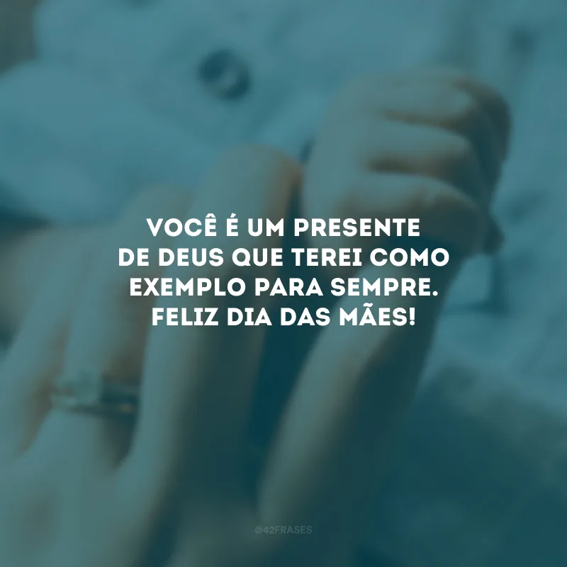 Você é um presente de Deus que terei como exemplo para sempre. Feliz Dia das Mães!