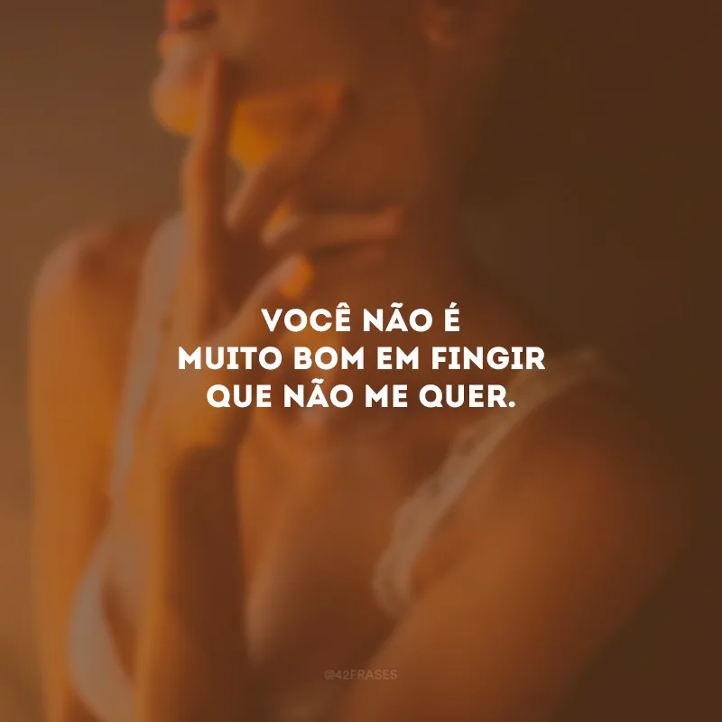Você não é muito bom em fingir que não me quer.