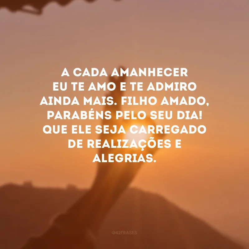 A cada amanhecer eu te amo e te admiro ainda mais. Filho amado, parabéns pelo seu dia! Que ele seja carregado de realizações e alegrias. 