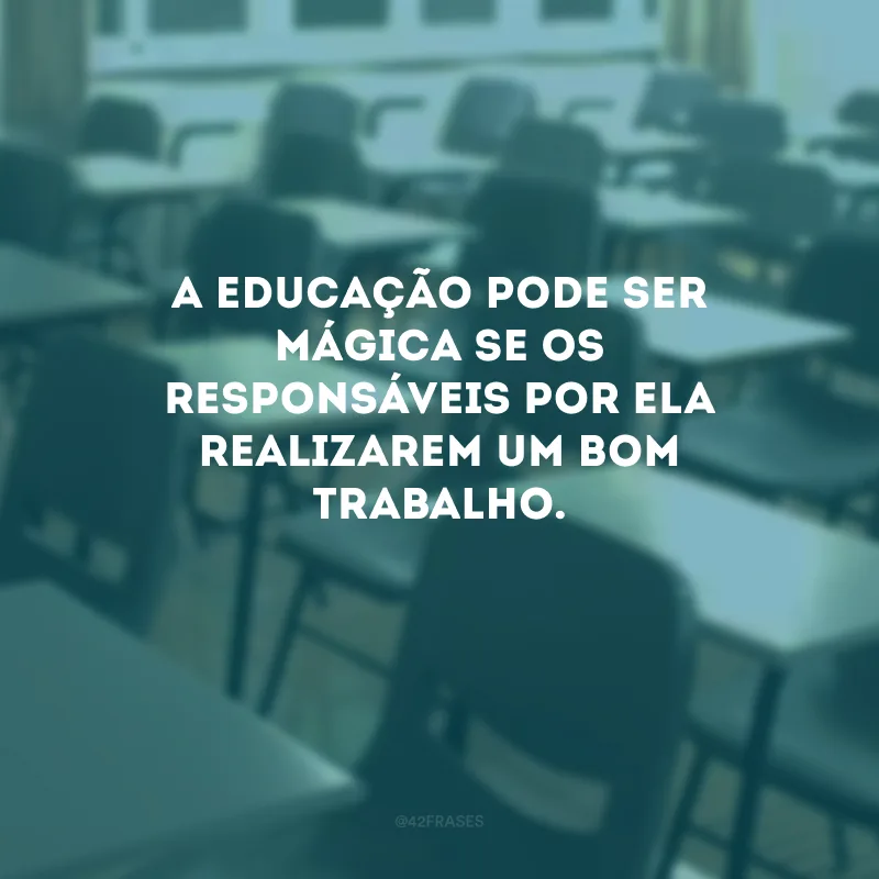 A educação pode ser mágica se os responsáveis por ela realizarem um bom trabalho. 