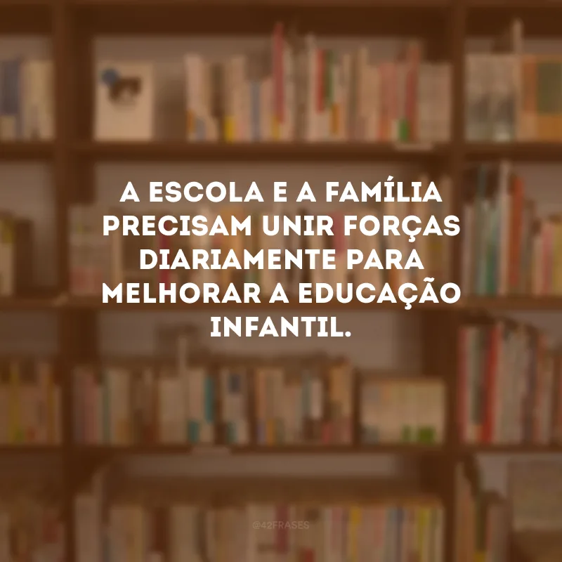 A escola e a família precisam unir forças diariamente para melhorar a educação infantil. 