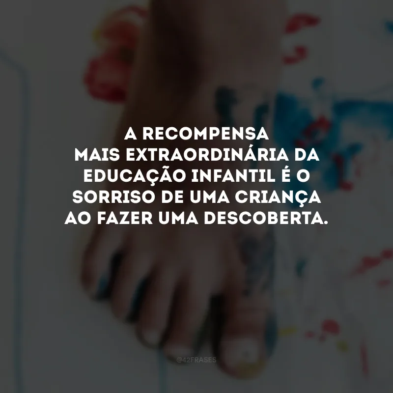 A recompensa mais extraordinária da educação infantil é o sorriso de uma criança ao fazer uma descoberta. 