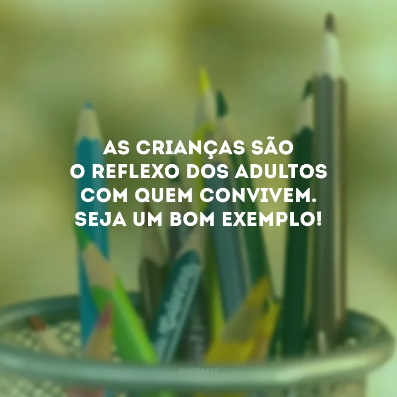 As crianças são o reflexo dos adultos com quem convivem. Seja um bom exemplo! 