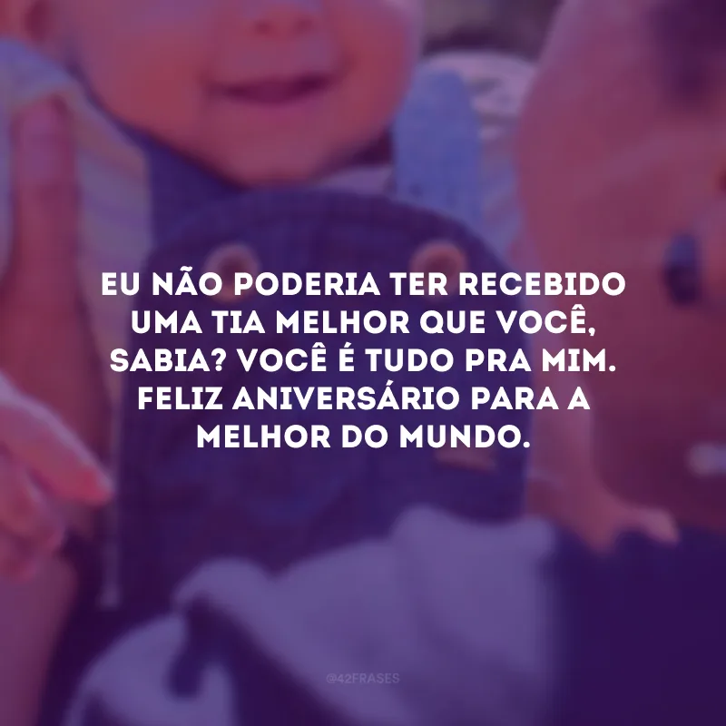 Eu não poderia ter recebido uma tia melhor que você, sabia? Você é tudo pra mim. Feliz aniversário para a melhor do mundo.