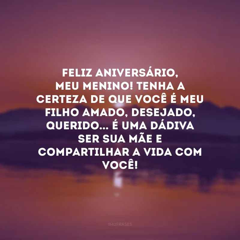 Feliz aniversário, meu menino! Tenha a certeza de que você é meu filho amado, desejado, querido... É uma dádiva ser sua mãe e compartilhar a vida com você! 