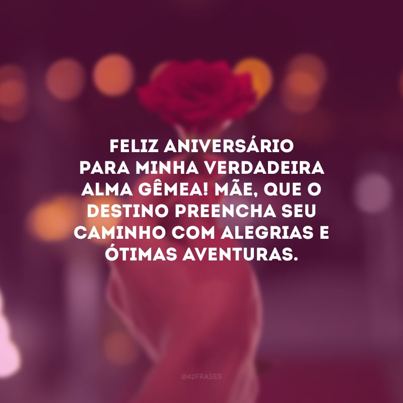 Feliz aniversário para minha verdadeira alma gêmea! Mãe, que o destino preencha seu caminho com alegrias e ótimas aventuras. 