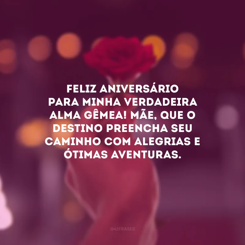 Feliz aniversário para minha verdadeira alma gêmea! Mãe, que o destino preencha seu caminho com alegrias e ótimas aventuras. 