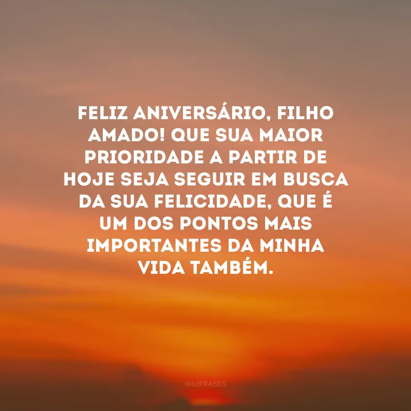 Feliz aniversário, filho amado! Que sua maior prioridade a partir de hoje seja seguir em busca da sua felicidade, que é um dos pontos mais importantes da minha vida também.