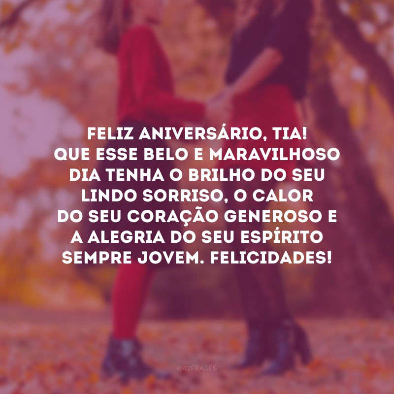 Feliz aniversário, tia! Que esse belo e maravilhoso dia tenha o brilho do seu lindo sorriso, o calor do seu coração generoso e a alegria do seu espírito sempre jovem. Felicidades!