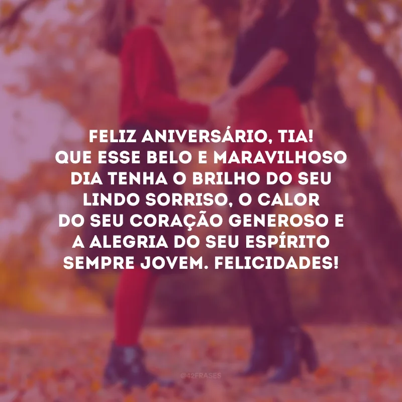 Feliz aniversário, tia! Que esse belo e maravilhoso dia tenha o brilho do seu lindo sorriso, o calor do seu coração generoso e a alegria do seu espírito sempre jovem. Felicidades!