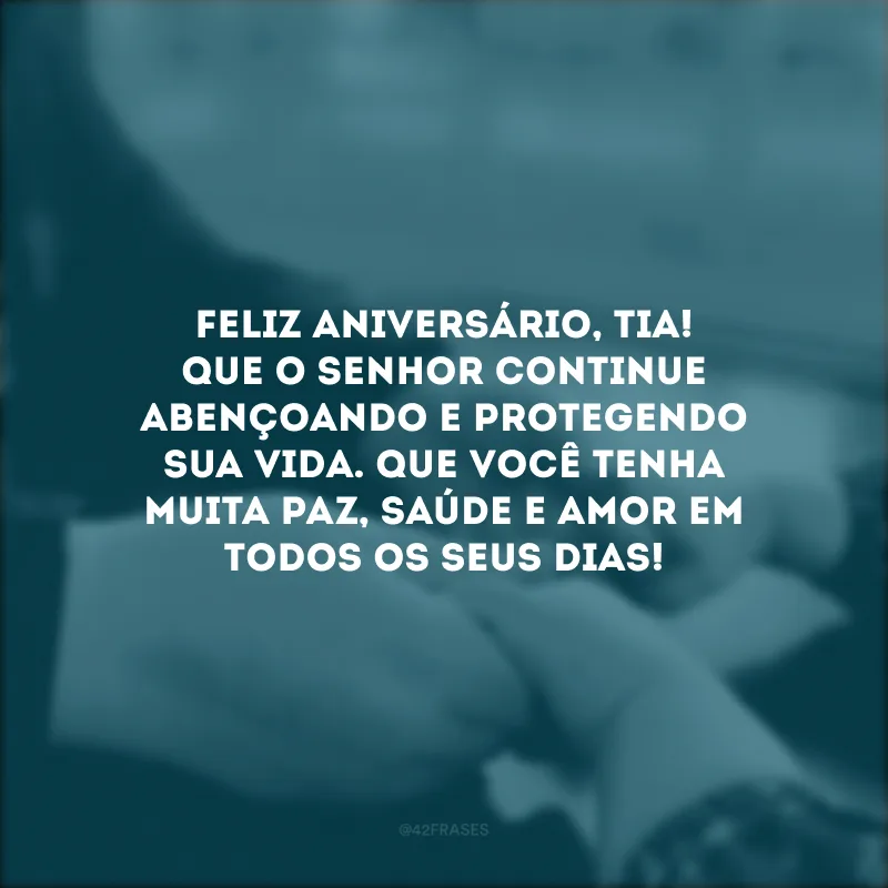 Feliz aniversário, tia! Que o Senhor continue abençoando e protegendo sua vida. Que você tenha muita paz, saúde e amor em todos os seus dias!