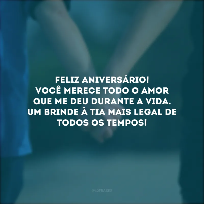 Feliz aniversário! Você merece todo o amor que me deu durante a vida. Um brinde à tia mais legal de todos os tempos!