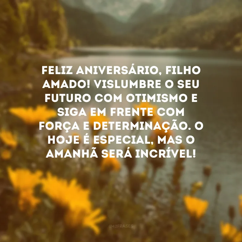 Feliz aniversário, filho amado! Vislumbre o seu futuro com otimismo e siga em frente com força e determinação. O hoje é especial, mas o amanhã será incrível!