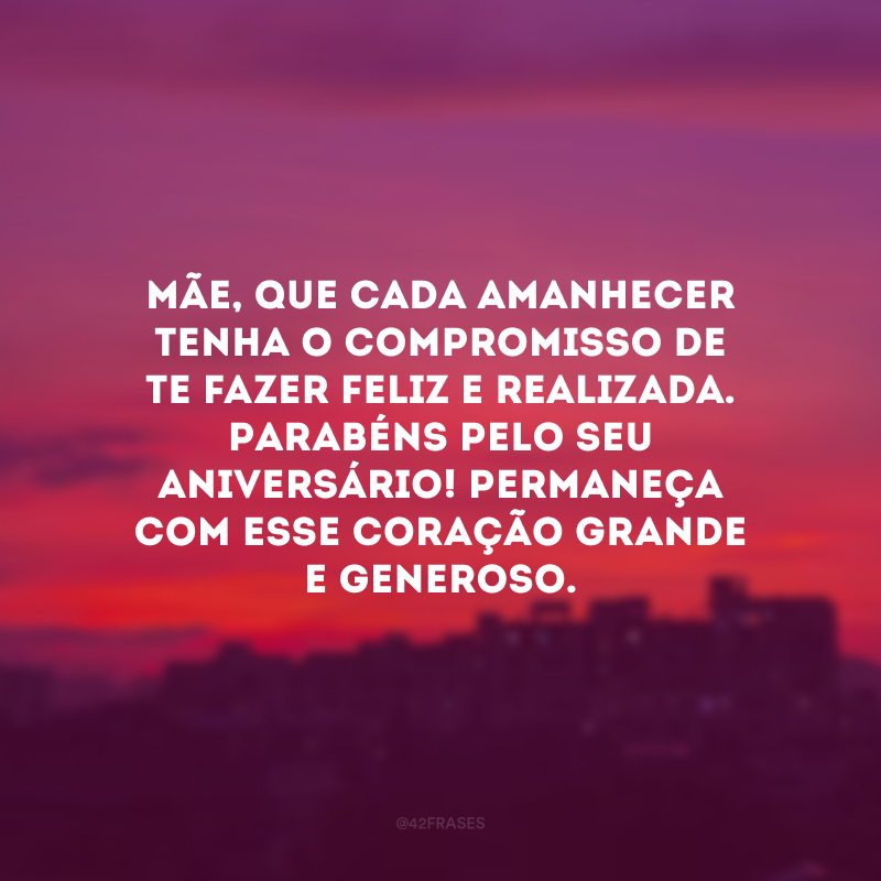 Mãe, que cada amanhecer tenha o compromisso de te fazer feliz e realizada. Parabéns pelo seu aniversário! Permaneça com esse coração grande e generoso.