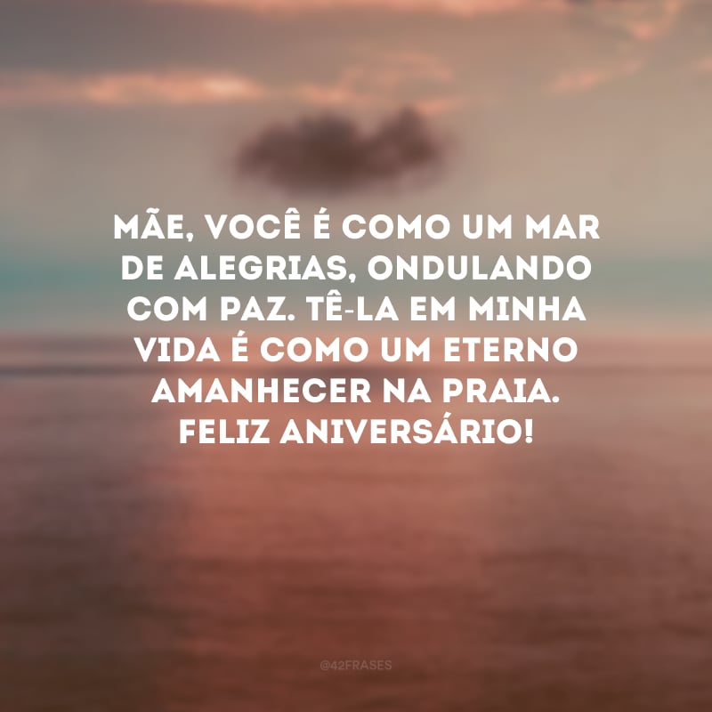Mãe, você é como um mar de alegrias, ondulando com paz. Tê-la em minha vida é como um eterno amanhecer na praia. Feliz aniversário!