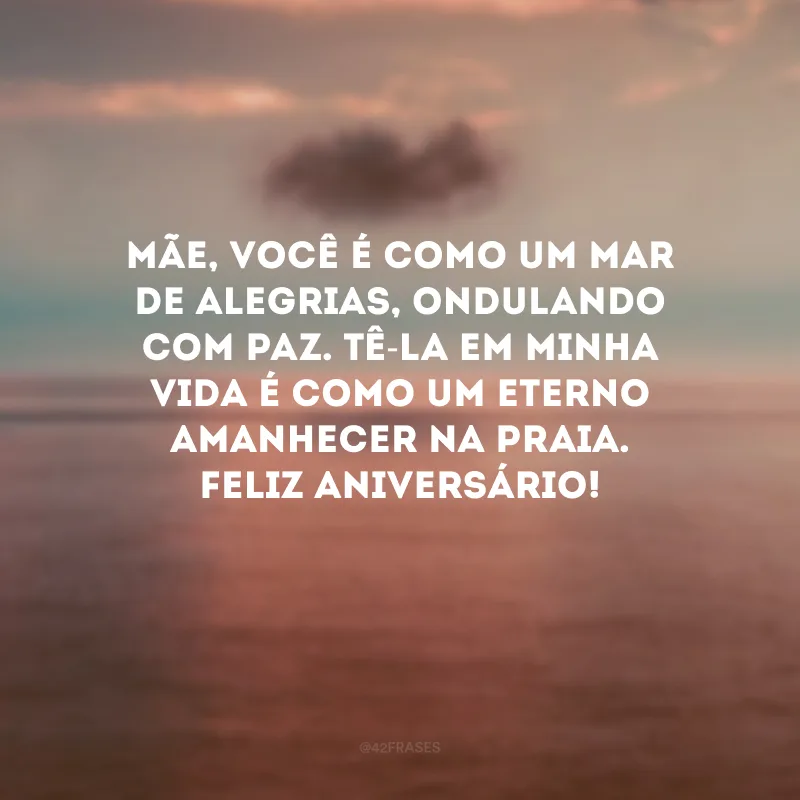 Mãe, você é como um mar de alegrias, ondulando com paz. Tê-la em minha vida é como um eterno amanhecer na praia. Feliz aniversário!