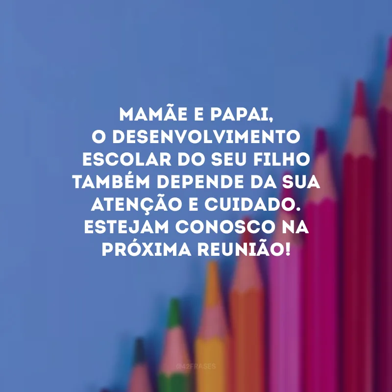 Mamãe e papai, o desenvolvimento escolar do seu filho também depende da sua atenção e cuidado. Estejam conosco na próxima reunião! 