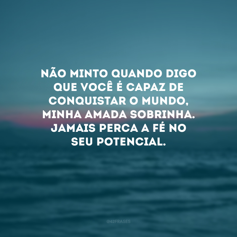 Não minto quando digo que você é capaz de conquistar o mundo, minha amada sobrinha. Jamais perca a fé no seu potencial. 