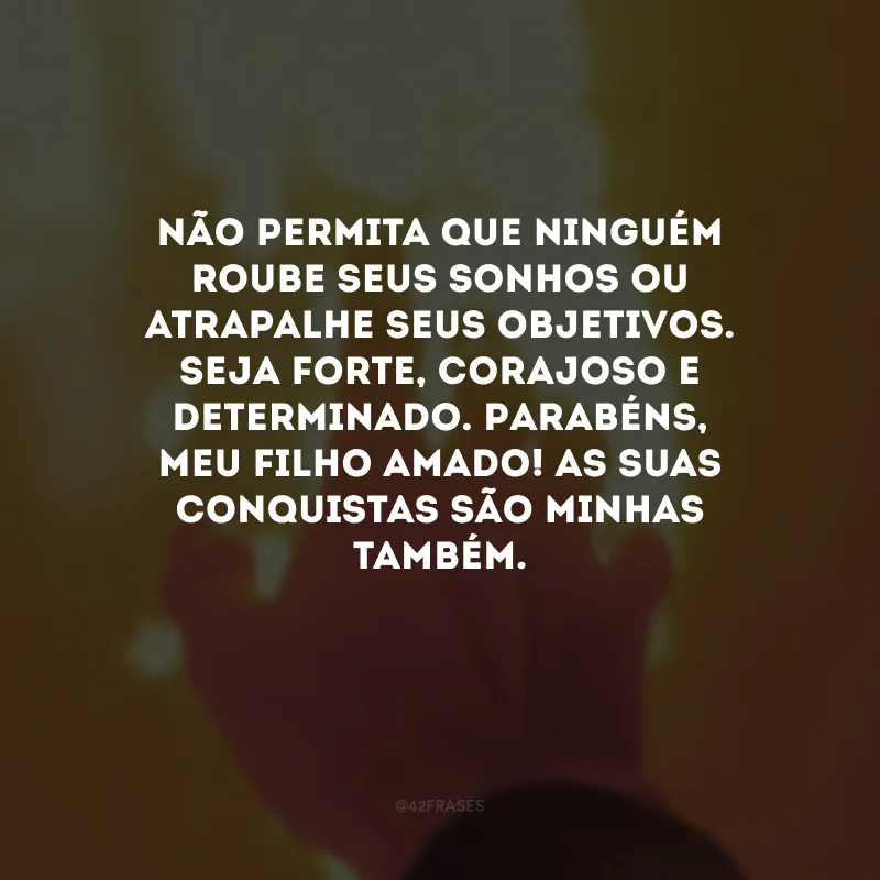 Não permita que ninguém roube seus sonhos ou atrapalhe seus objetivos. Seja forte, corajoso e determinado. Parabéns, meu filho amado! As suas conquistas são minhas também.