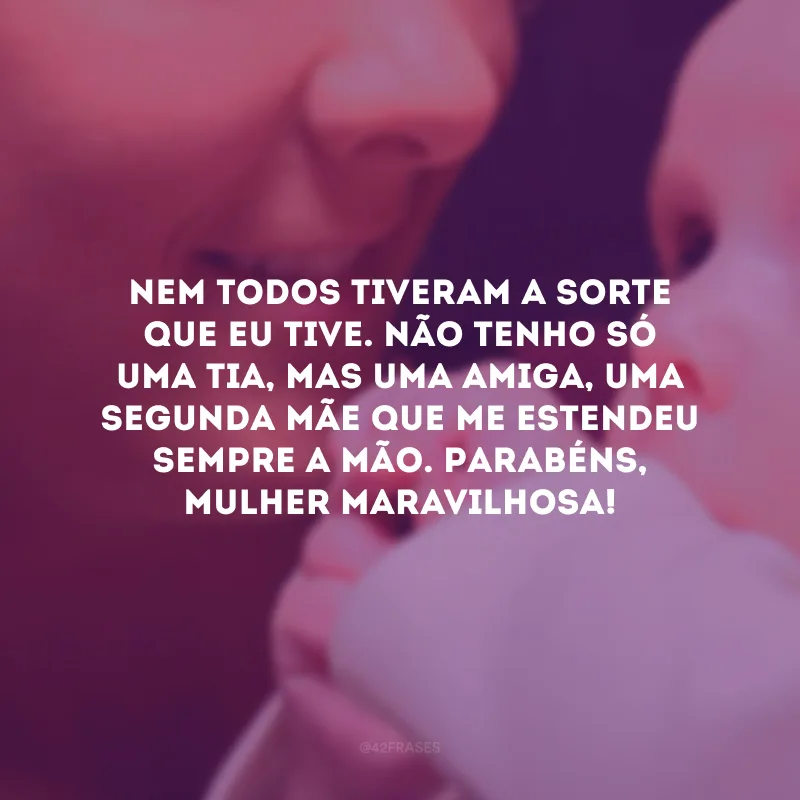 Nem todos tiveram a sorte que eu tive. Não tenho só uma tia, mas uma amiga, uma segunda mãe que me estendeu sempre a mão. Parabéns, mulher maravilhosa!