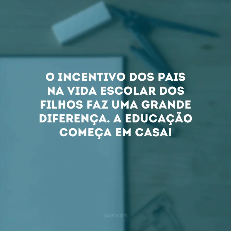 O incentivo dos pais na vida escolar dos filhos faz uma grande diferença. A educação começa em casa! 