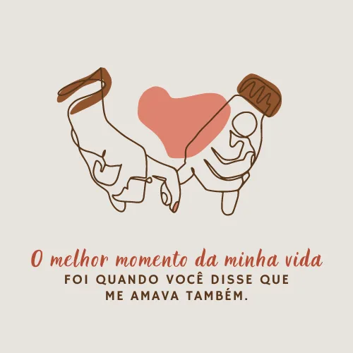 O melhor momento da minha vida foi quando você disse que me amava também.