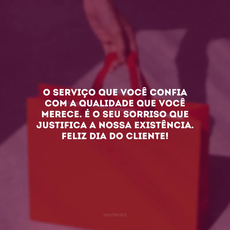 O serviço que você confia com a qualidade que você merece. O seu sorriso justifica a nossa existência. Feliz Dia do Cliente!