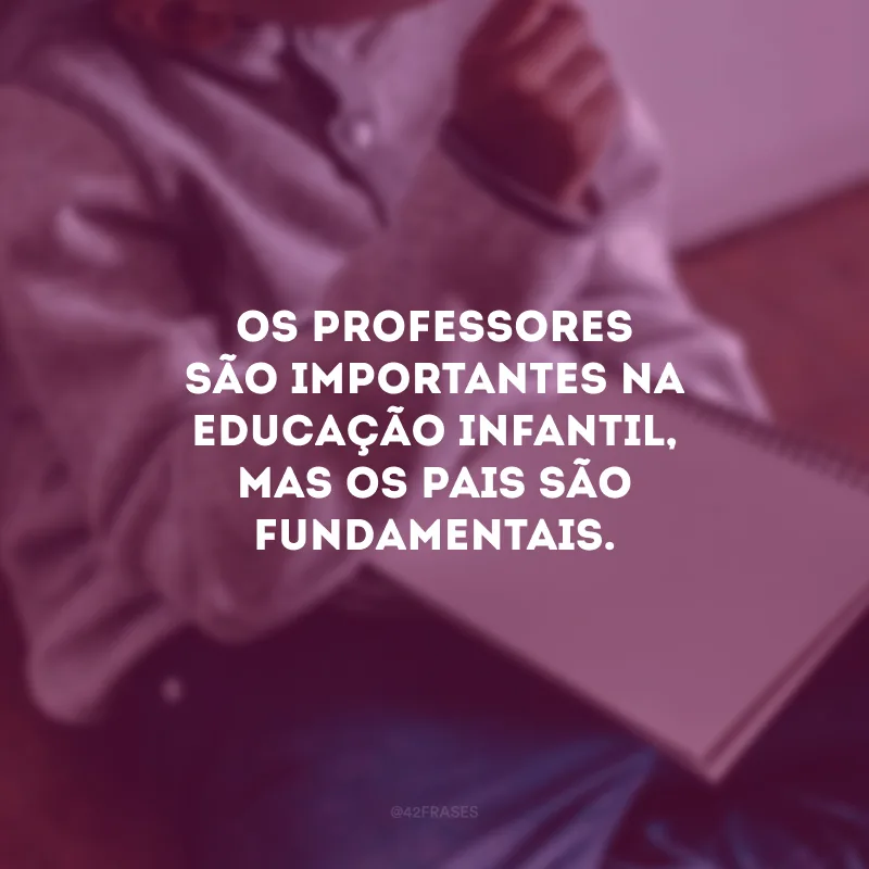 Os professores são importantes na educação infantil, mas os pais são fundamentais. 