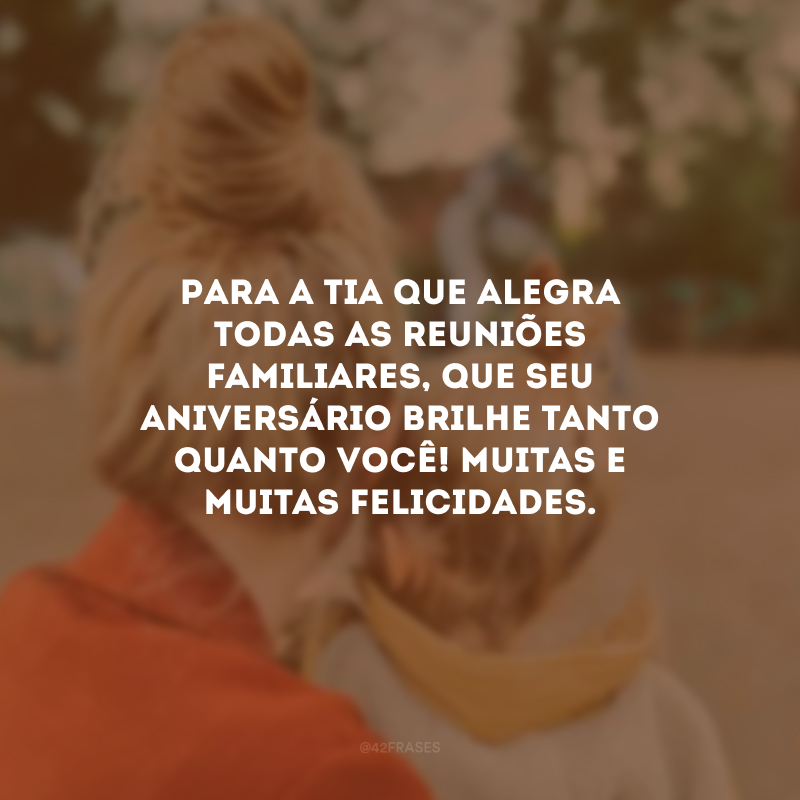 Para a tia que alegra todas as reuniões familiares, que seu aniversário brilhe tanto quanto você! Muitas e muitas felicidades.