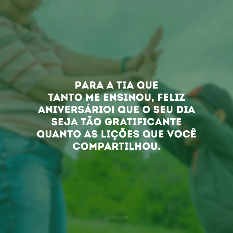 Para a tia que tanto me ensinou, feliz aniversário! Que o seu dia seja tão gratificante quanto as lições que você compartilhou.