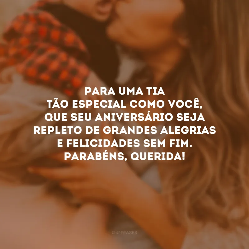 Para uma tia tão especial como você, que seu aniversário seja repleto de grandes alegrias e felicidades sem fim. Parabéns, querida!