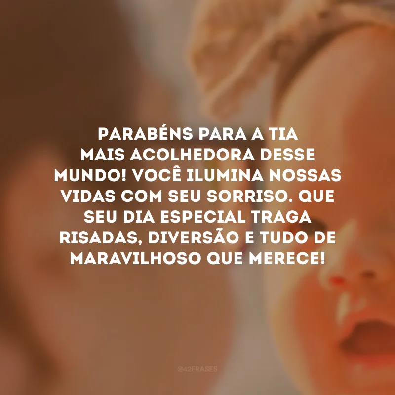 Parabéns para a tia mais acolhedora desse mundo! Você ilumina nossas vidas com seu sorriso. Que seu dia especial traga risadas, diversão e tudo de maravilhoso que merece!