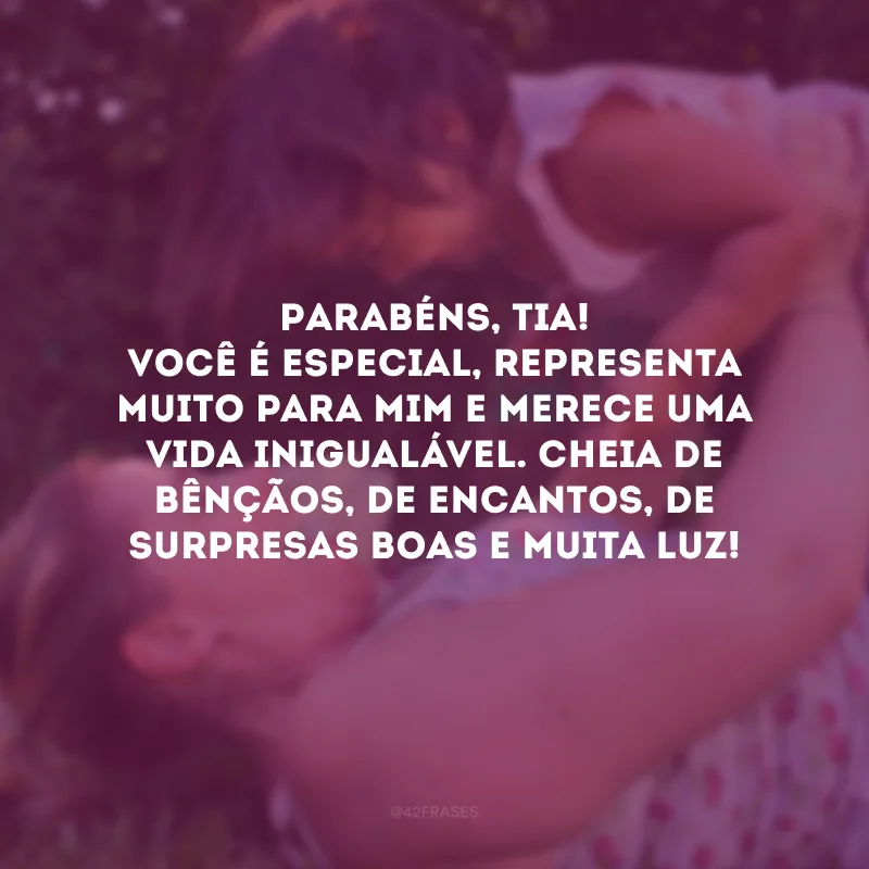 Parabéns, tia! Você é especial, representa muito para mim e merece uma vida inigualável. Cheia de bênçãos, de encantos, de surpresas boas e muita luz!