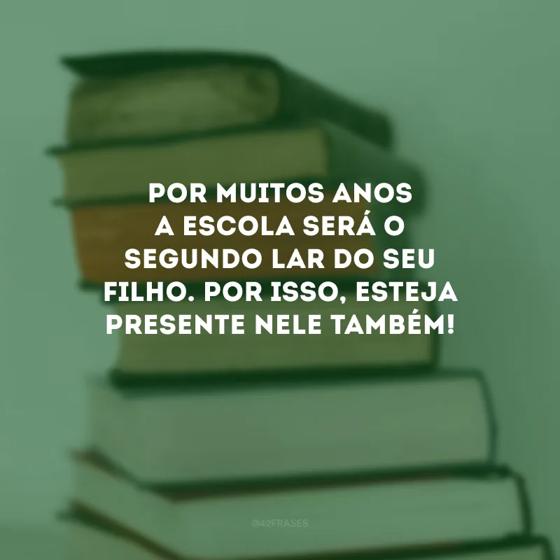 Por muitos anos a escola será o segundo lar do seu filho. Por isso, esteja presente nele também! 