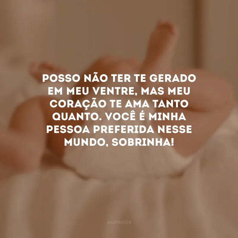 Posso não ter te gerado em meu ventre, mas meu coração te ama tanto quanto. Você é minha pessoa preferida nesse mundo, sobrinha! 