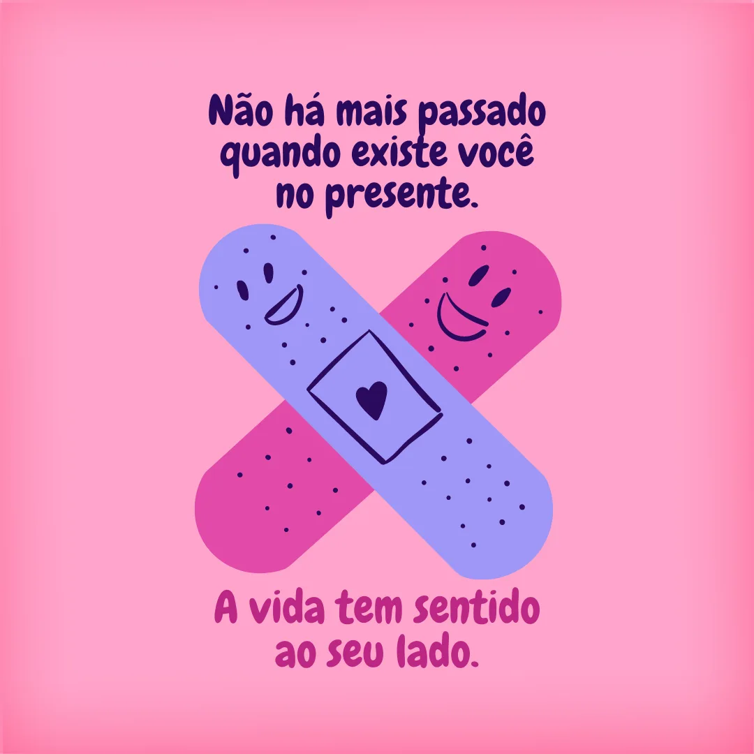 Não há mais passado quando existe você no presente. A vida tem sentido ao seu lado.