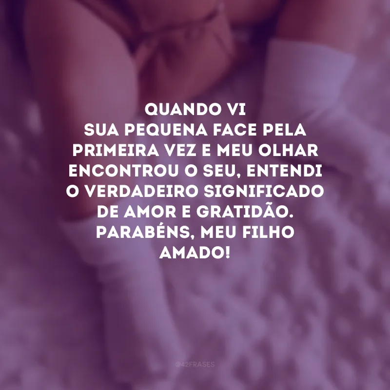 Quando vi sua pequena face pela primeira vez e meu olhar encontrou o seu, entendi o verdadeiro significado de amor e gratidão. Parabéns, meu filho amado! 
