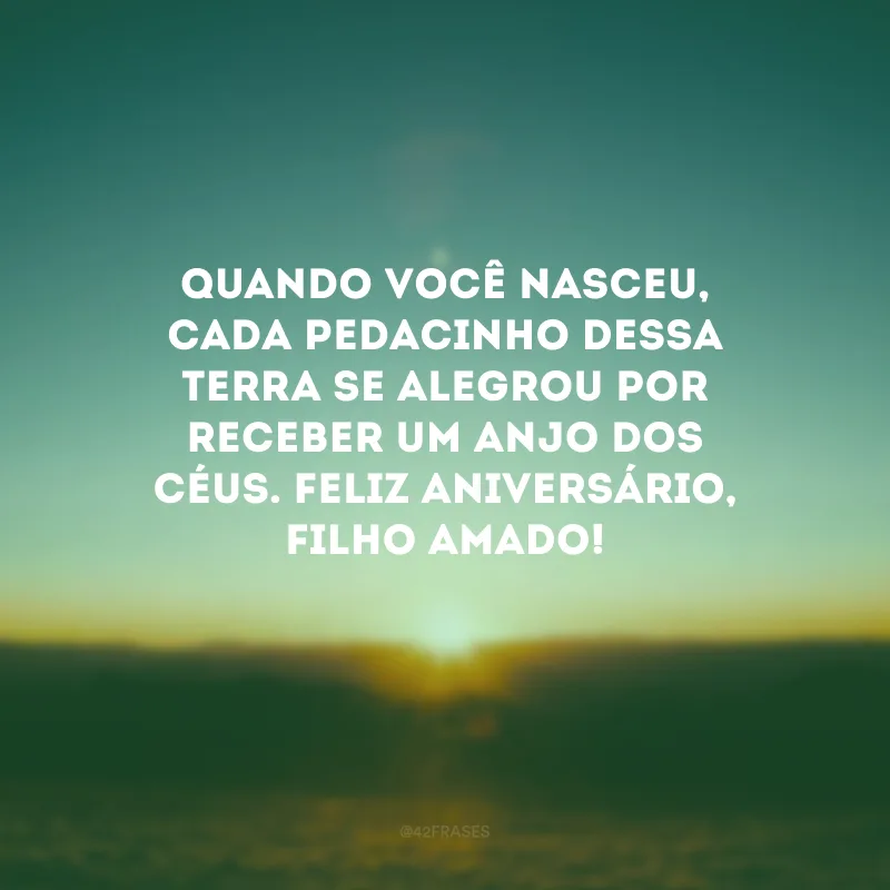 Quando você nasceu, cada pedacinho dessa terra se alegrou por receber um anjo dos céus. Feliz aniversário, filho amado! 