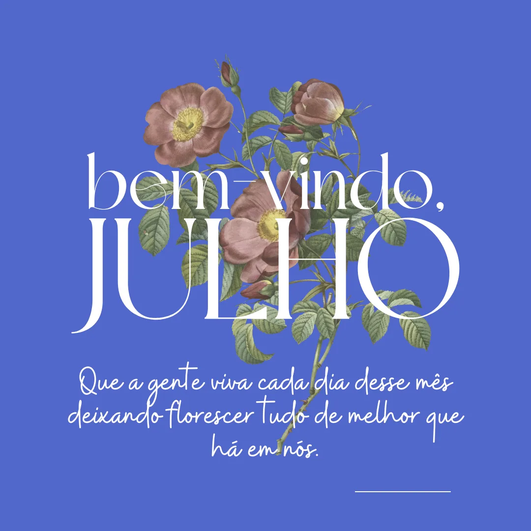 Bem-vindo, julho! Que a gente viva cada dia desse mês deixando florescer tudo de melhor que há em nós.
