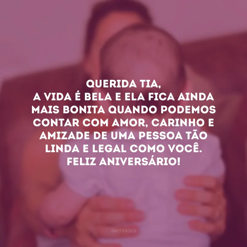 Querida tia, a vida é bela e ela fica ainda mais bonita quando podemos contar com amor, carinho e amizade de uma pessoa tão linda e legal como você. Feliz aniversário!