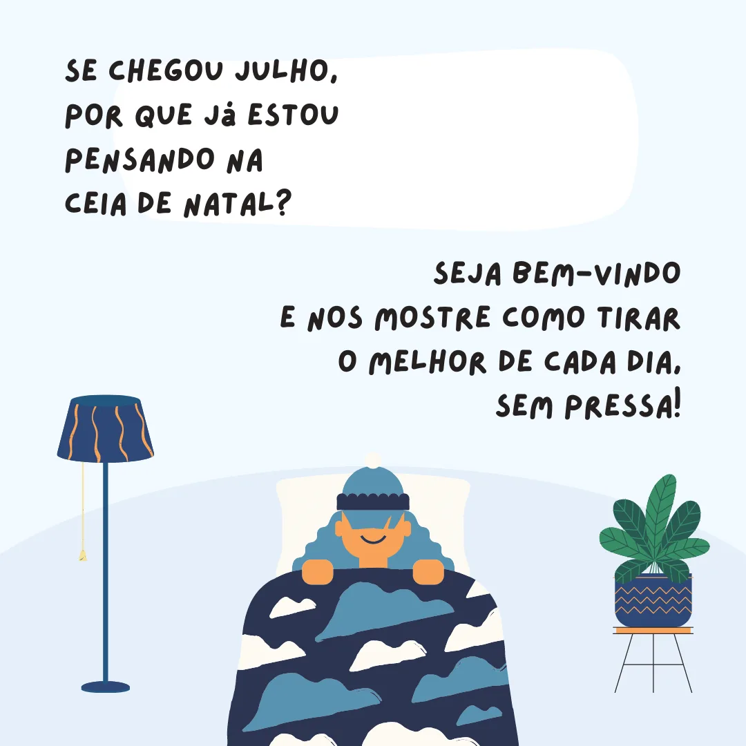 Se chegou julho, por que já estou pensando na ceia de Natal? Seja bem-vindo e nos mostre como tirar o melhor de cada dia sem pressa!