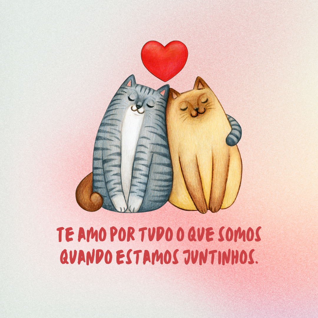 Te amo por tudo o que somos quando estamos juntinhos.
